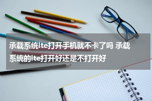 承载系统lte打开手机就不卡了吗 承载系统的lte打开好还是不打开好