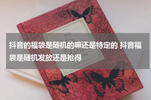 抖音的福袋是随机的嘛还是特定的 抖音福袋是随机发放还是抢得