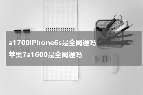 a1700iPhone6s是全网通吗 苹果7a1600是全网通吗