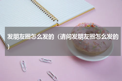 发朋友圈怎么发的（请问发朋友圈怎么发的）