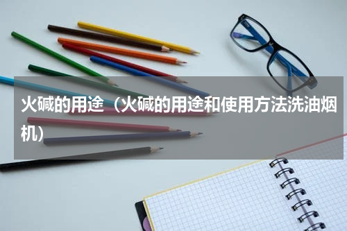 火碱的用途（火碱的用途和使用方法洗油烟机）