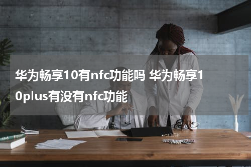 华为畅享10有nfc功能吗 华为畅享10plus有没有nfc功能