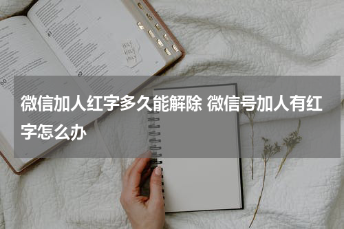 微信加人红字多久能解除 微信号加人有红字怎么办