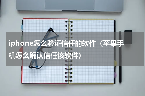 iphone怎么验证信任的软件（苹果手机怎么确认信任该软件）