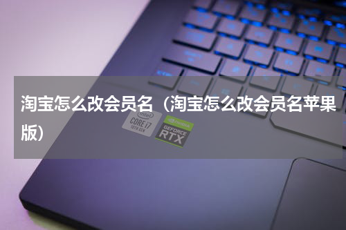 淘宝怎么改会员名（淘宝怎么改会员名苹果版）