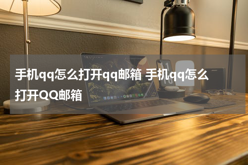 手机qq怎么打开qq邮箱 手机qq怎么打开QQ邮箱