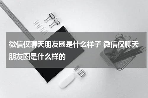 微信仅聊天朋友圈是什么样子 微信仅聊天朋友圈是什么样的