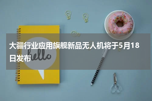 大疆行业应用旗舰新品无人机将于5月18日发布