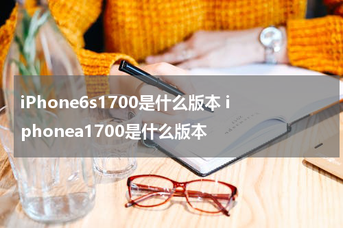 iPhone6s1700是什么版本 iphonea1700是什么版本