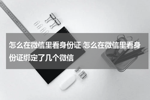 怎么在微信里看身份证 怎么在微信里看身份证绑定了几个微信