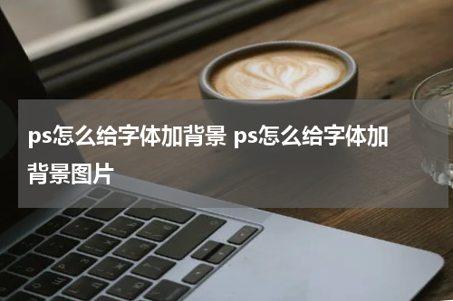ps怎么给字体加背景 ps怎么给字体加背景图片