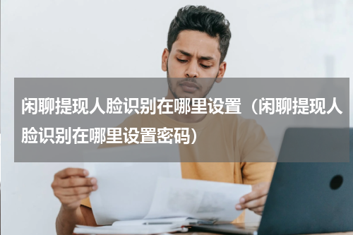 闲聊提现人脸识别在哪里设置（闲聊提现人脸识别在哪里设置密码）