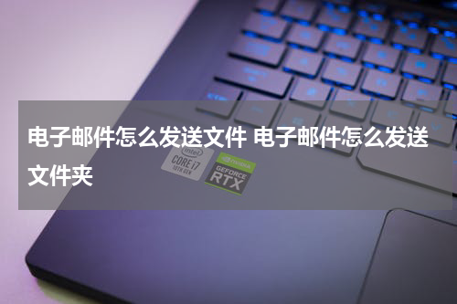 电子邮件怎么发送文件 电子邮件怎么发送文件夹