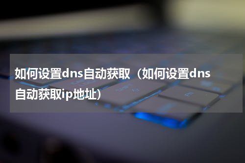 如何设置dns自动获取（如何设置dns自动获取ip地址）