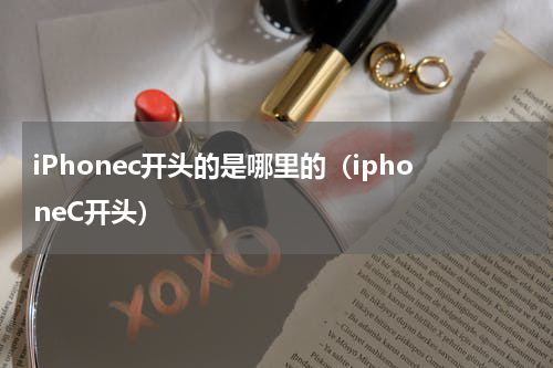 iPhonec开头的是哪里的（iphoneC开头）