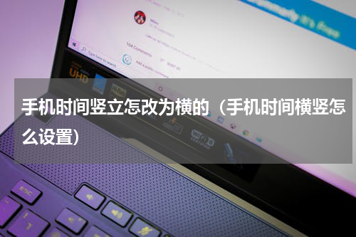 手机时间竖立怎改为横的（手机时间横竖怎么设置）