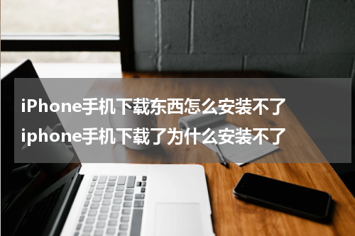 iPhone手机下载东西怎么安装不了 iphone手机下载了为什么安装不了