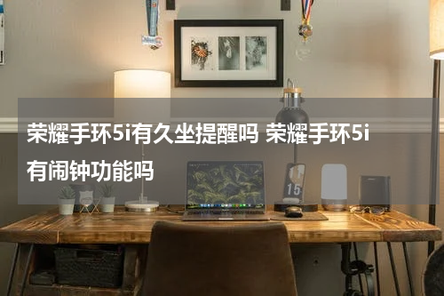 荣耀手环5i有久坐提醒吗 荣耀手环5i有闹钟功能吗