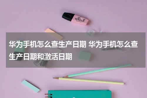 华为手机怎么查生产日期 华为手机怎么查生产日期和激活日期