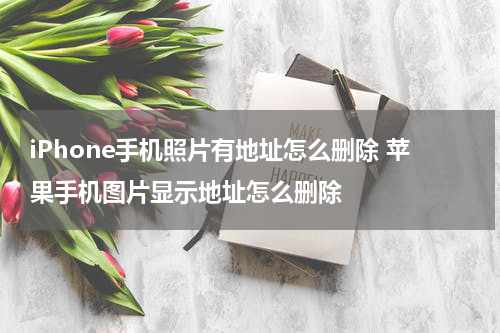 iPhone手机照片有地址怎么删除 苹果手机图片显示地址怎么删除