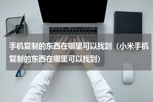 手机复制的东西在哪里可以找到（小米手机复制的东西在哪里可以找到）