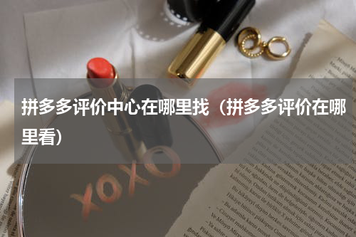 拼多多评价中心在哪里找（拼多多评价在哪里看）