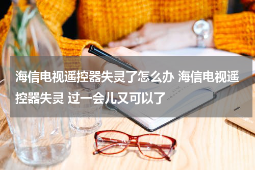 海信电视遥控器失灵了怎么办 海信电视遥控器失灵 过一会儿又可以了