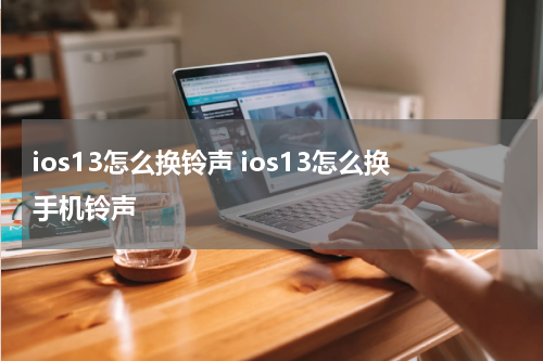 ios13怎么换铃声 ios13怎么换手机铃声