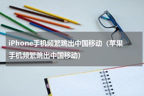iPhone手机频繁跳出中国移动（苹果手机频繁跳出中国移动）