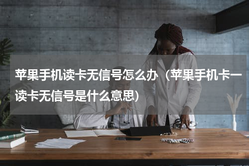 苹果手机读卡无信号怎么办（苹果手机卡一读卡无信号是什么意思）