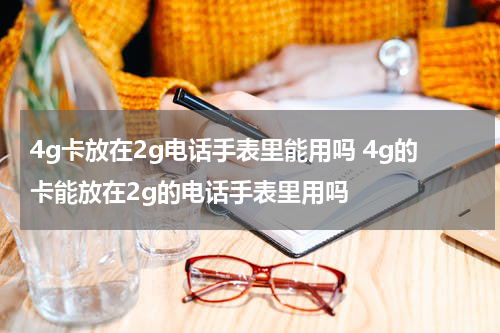 4g卡放在2g电话手表里能用吗 4g的卡能放在2g的电话手表里用吗
