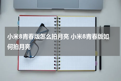 小米8青春版怎么拍月亮 小米8青春版如何拍月亮