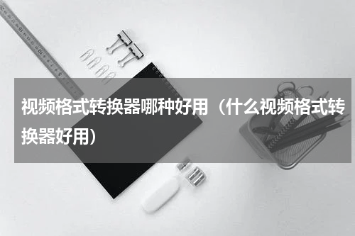 视频格式转换器哪种好用（什么视频格式转换器好用）