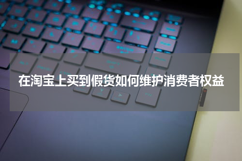 在淘宝上买到假货如何维护消费者权益