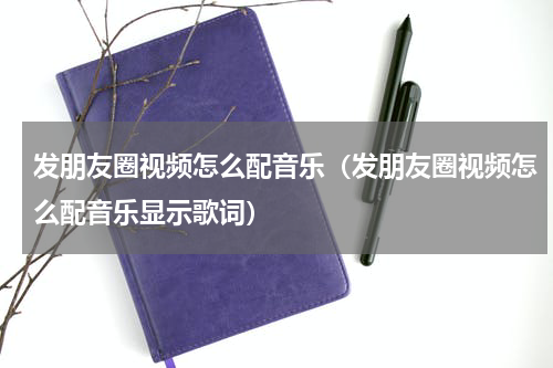发朋友圈视频怎么配音乐（发朋友圈视频怎么配音乐显示歌词）