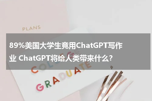 89%美国大学生竟用ChatGPT写作业 ChatGPT将给人类带来什么？