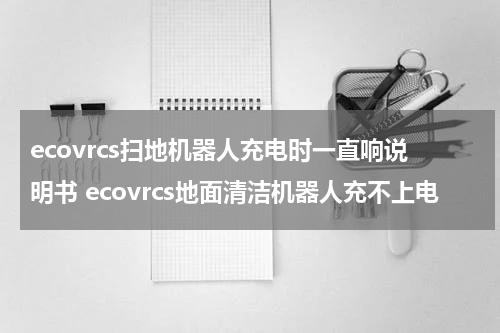 ecovrcs扫地机器人充电时一直响说明书 ecovrcs地面清洁机器人充不上电