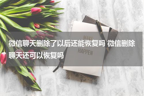 微信聊天删除了以后还能恢复吗 微信删除聊天还可以恢复吗