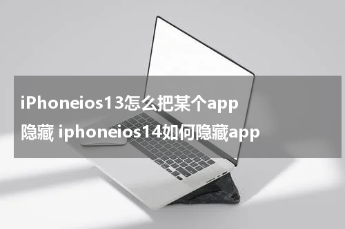 iPhoneios13怎么把某个app隐藏 iphoneios14如何隐藏app