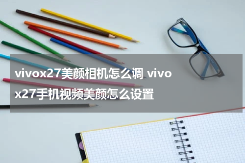 vivox27美颜相机怎么调 vivox27手机视频美颜怎么设置