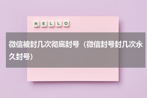 微信被封几次彻底封号（微信封号封几次永久封号）