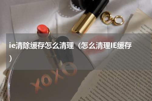 ie清除缓存怎么清理（怎么清理IE缓存）