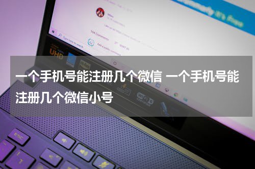 一个手机号能注册几个微信 一个手机号能注册几个微信小号
