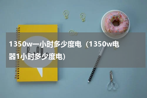 1350w一小时多少度电（1350w电器1小时多少度电）