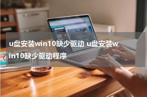 u盘安装win10缺少驱动 u盘安装win10缺少驱动程序
