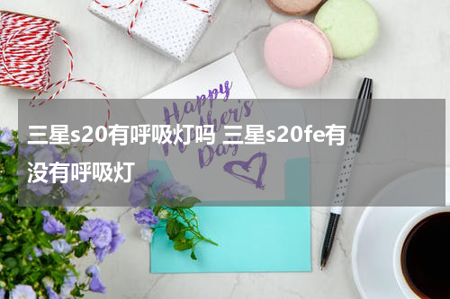 三星s20有呼吸灯吗 三星s20fe有没有呼吸灯