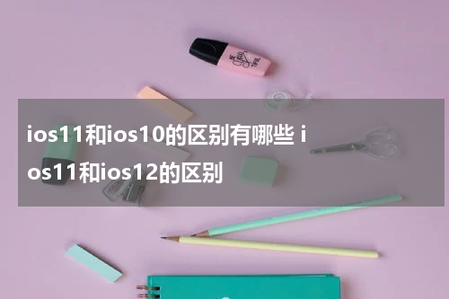 ios11和ios10的区别有哪些 ios11和ios12的区别