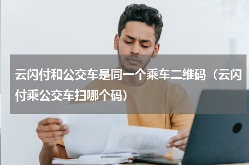 云闪付和公交车是同一个乘车二维码（云闪付乘公交车扫哪个码）