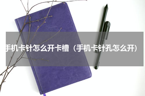 手机卡针怎么开卡槽（手机卡针孔怎么开）