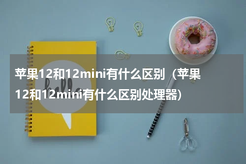 苹果12和12mini有什么区别（苹果12和12mini有什么区别处理器）